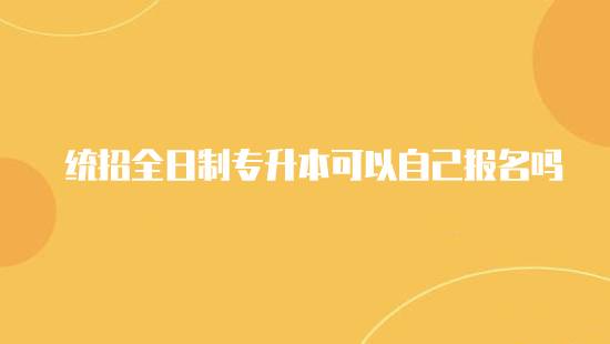 統(tǒng)招全日制專升本可以自己報(bào)名嗎？