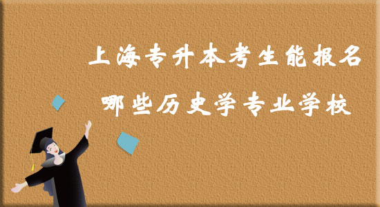 上海專升本考生能報名哪些歷史學(xué)專業(yè)學(xué)校？