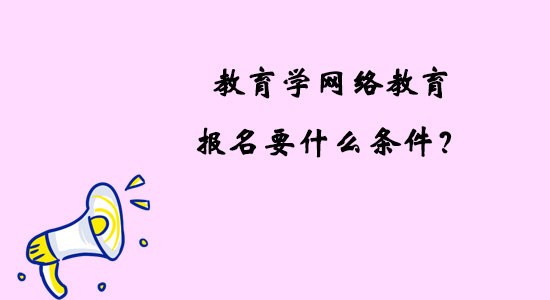 教育學(xué)網(wǎng)絡(luò)教育報名要什么條件？