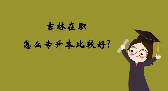 吉林在職怎么專升本比較好？