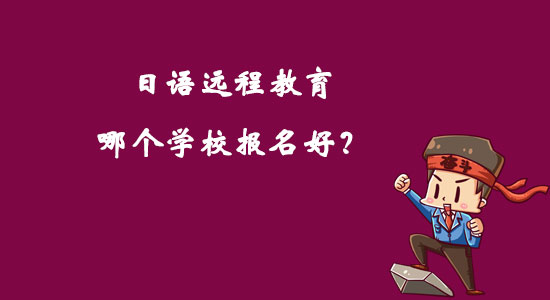 日語(yǔ)遠(yuǎn)程教育哪個(gè)學(xué)校報(bào)名好？