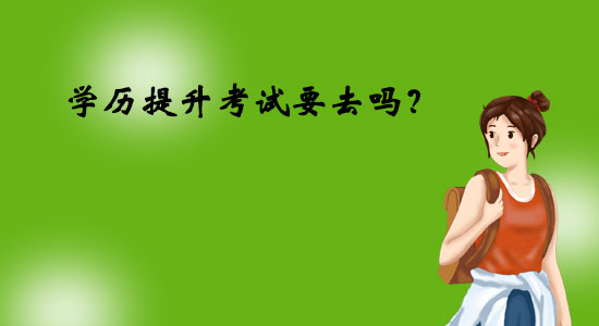 學(xué)歷提升考試要去嗎？