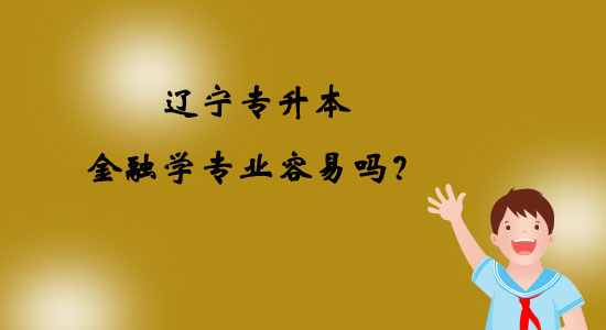 遼寧專升本金融學(xué)專業(yè)容易嗎？