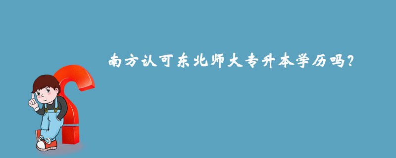 南方認(rèn)可東北師大專升本學(xué)歷嗎？