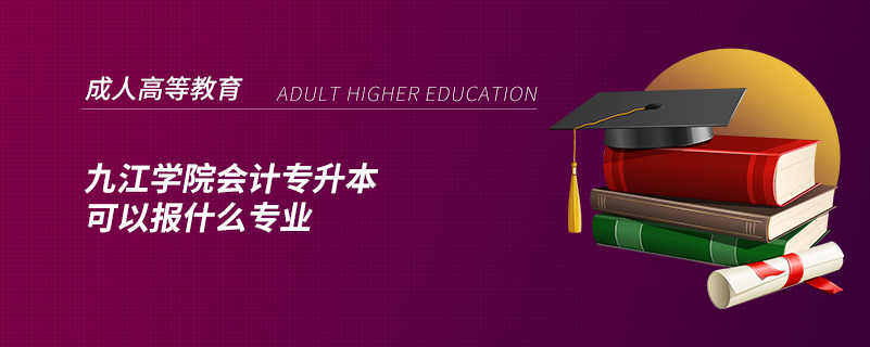 九江學(xué)院會(huì)計(jì)專升本可以報(bào)什么專業(yè)