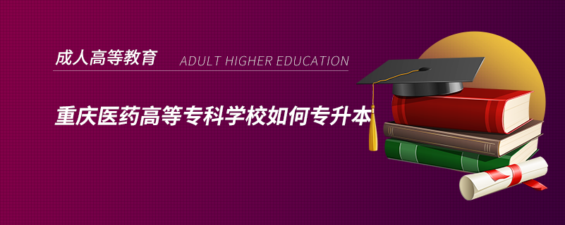 重慶醫(yī)藥高等專(zhuān)科學(xué)校如何專(zhuān)升本