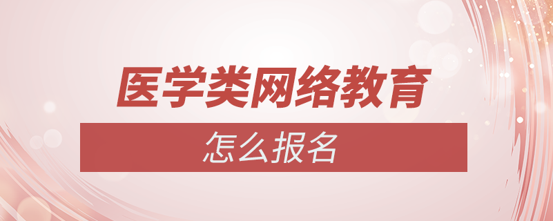 怎么報醫(yī)學類的網(wǎng)絡教育