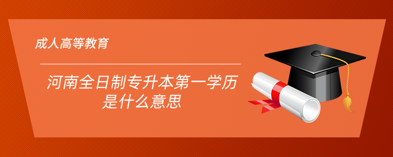 河南全日制專(zhuān)升本第一學(xué)歷是什么意思