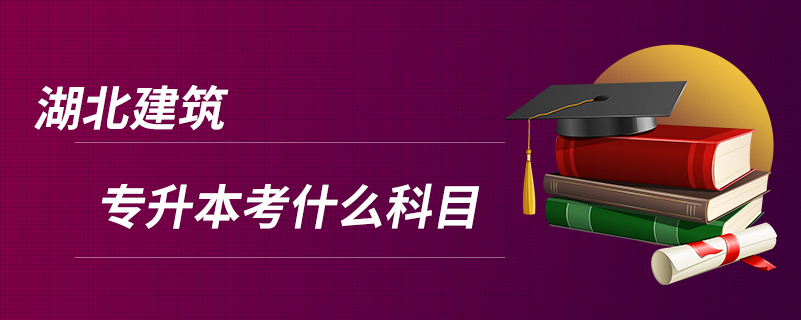 湖北建筑專(zhuān)升本考什么科目