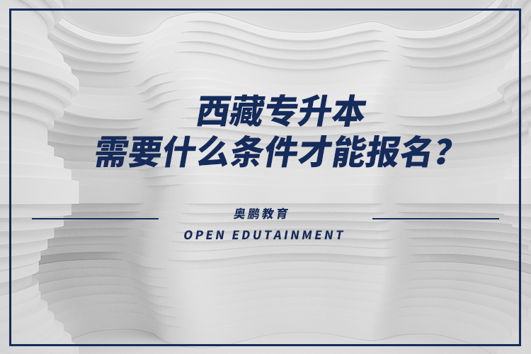 西藏專升本需要什么條件才能報(bào)名？
