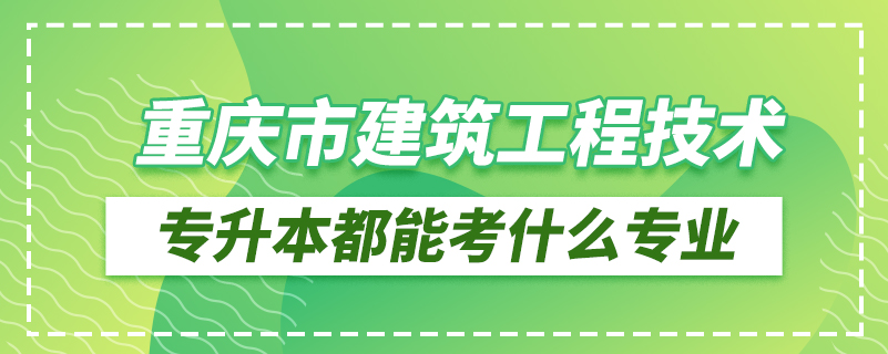 重慶市建筑工程技術專升本都能考什么專業(yè)