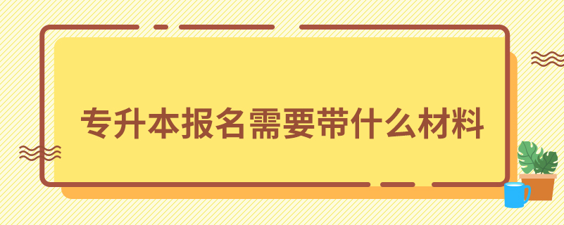專升本報(bào)名需要帶什么材料