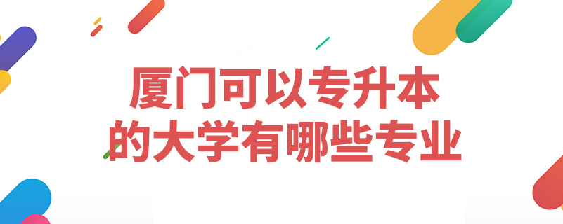 廈門(mén)可以專(zhuān)升本的大學(xué)有哪些專(zhuān)業(yè)