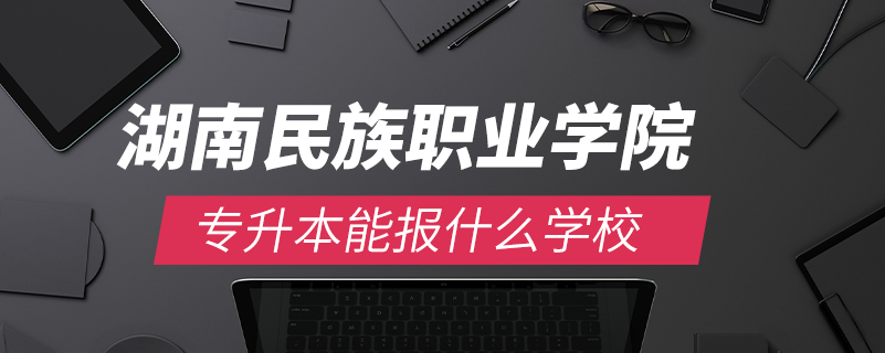 湖南民族職業(yè)學(xué)院專升本能報什么學(xué)校