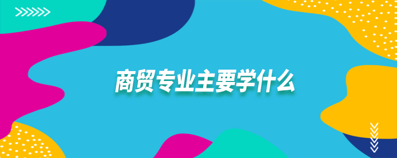 商貿(mào)專(zhuān)業(yè)主要學(xué)什么