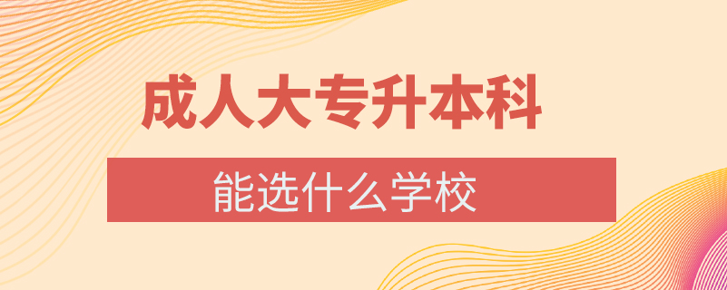 成人大專(zhuān)升本科能選什么學(xué)校