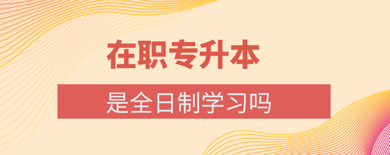 在職專升本是全日制學(xué)習(xí)嗎