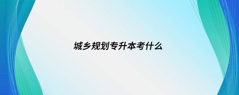 城鄉(xiāng)規(guī)劃專(zhuān)升本考什么