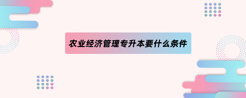 農(nóng)業(yè)經(jīng)濟管理專升本要什么條件