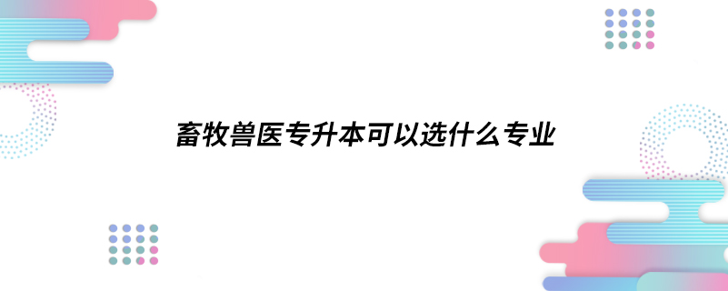 畜牧獸醫(yī)專(zhuān)升本可以選什么專(zhuān)業(yè)