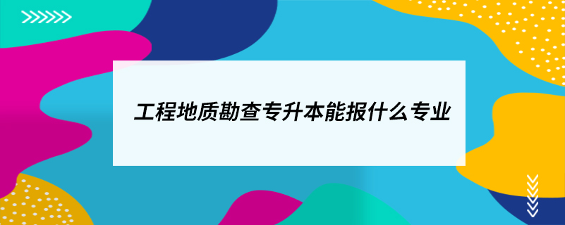 工程地質勘查專升本能報什么專業(yè)