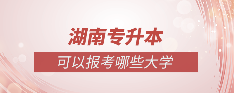 湖南專(zhuān)升本可以報(bào)考哪些大學(xué)