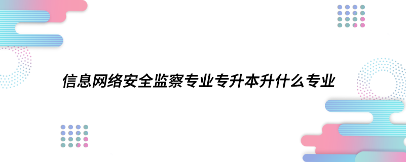 信息網(wǎng)絡(luò)安全監(jiān)察專(zhuān)業(yè)專(zhuān)升本升什么專(zhuān)業(yè)