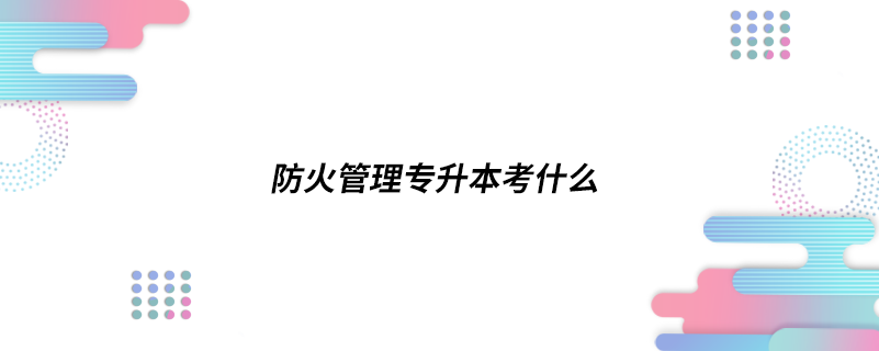 防火管理專(zhuān)升本考什么