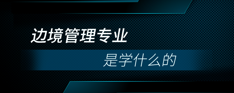 邊境管理專(zhuān)業(yè)是學(xué)什么的