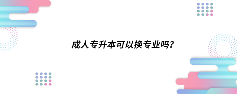 成人專升本可以換專業(yè)嗎？