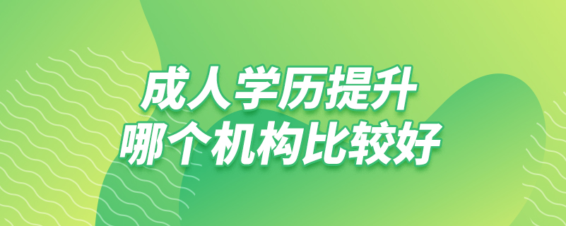 成人學(xué)歷提升哪個機構(gòu)比較好
