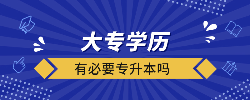 大專學(xué)歷有必要專升本嗎