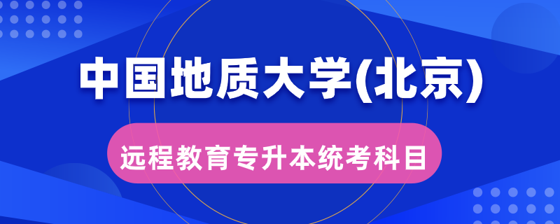 中國地質(zhì)大學(xué)（北京）遠(yuǎn)程教育專升本統(tǒng)考考哪些科目