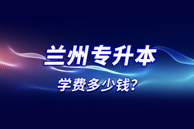 蘭州專升本學(xué)費(fèi)多少錢？