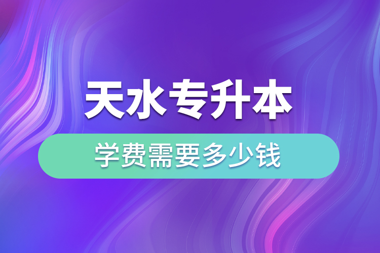 天水專升本學(xué)費需要多少錢？