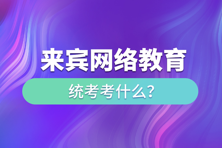 來賓網(wǎng)絡教育統(tǒng)考考什么？