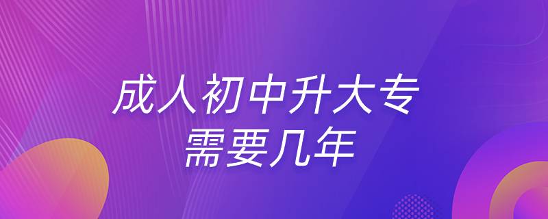 成人初中升大專需要幾年