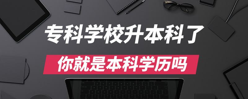 ?？茖W(xué)校升本科了你就是本科學(xué)歷嗎