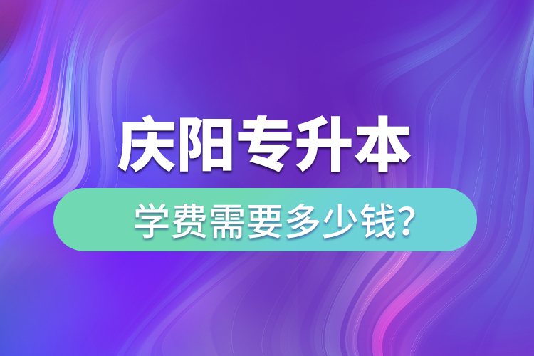 慶陽專升本學費需要多少錢？