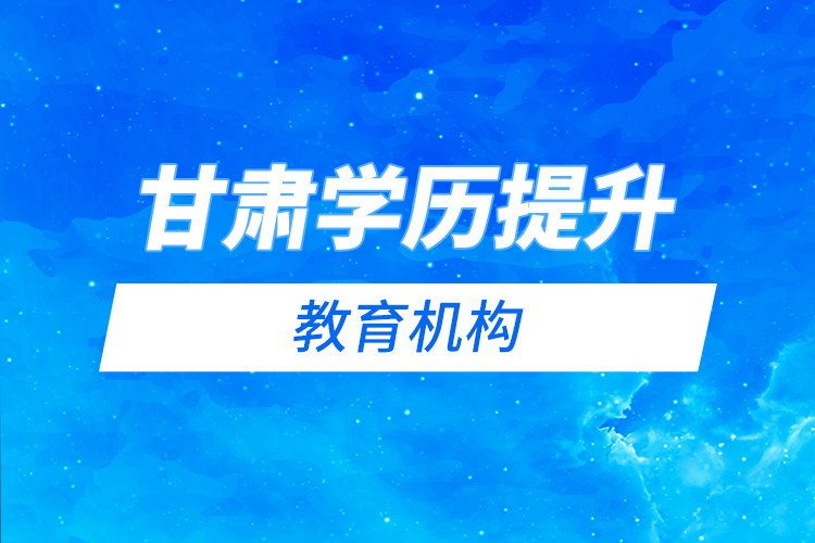 甘肅學(xué)歷提升教育機(jī)構(gòu)哪家好？
