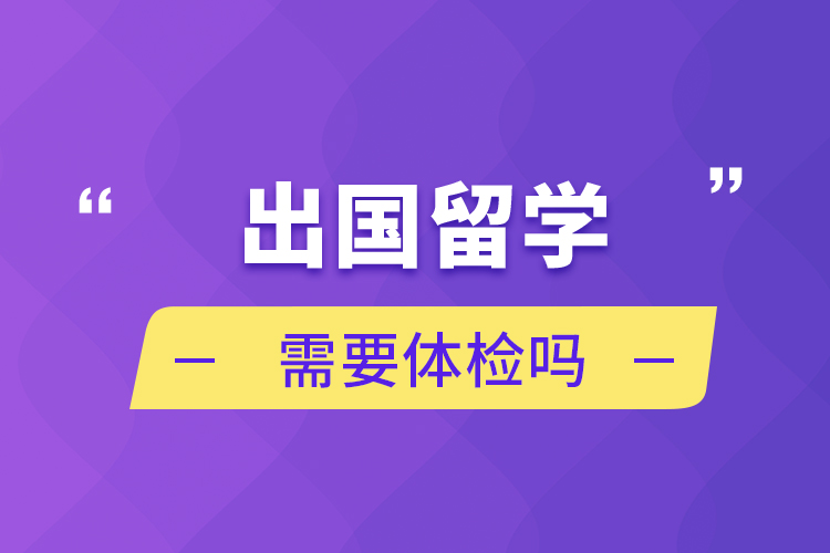 出國(guó)留學(xué)需要體檢嗎