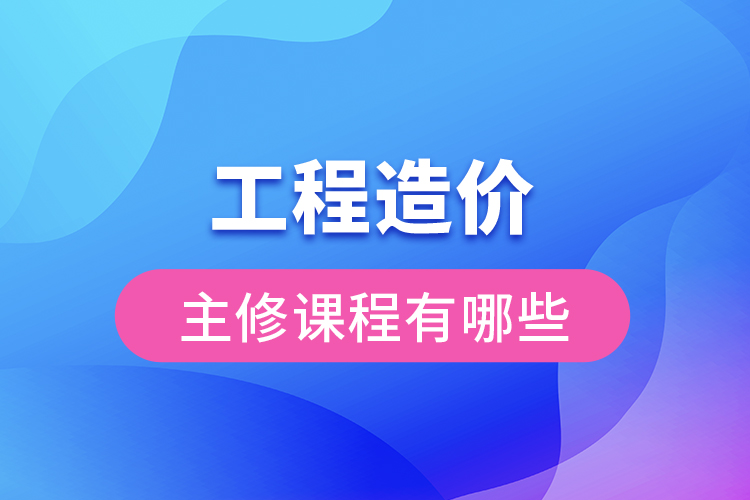 工程造價(jià)主修課程有哪些