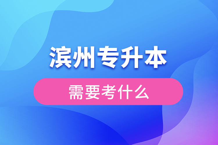 濱州專升本需要考什么？