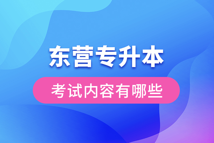 東營專升本考試內容有哪些？