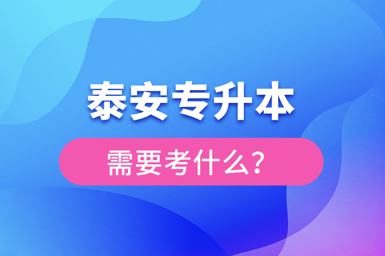 泰安專升本需要考什么？