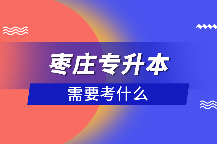棗莊專升本需要考什么?