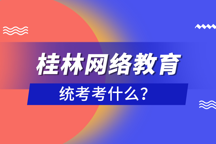 桂林網(wǎng)絡(luò)教育統(tǒng)考考什么？