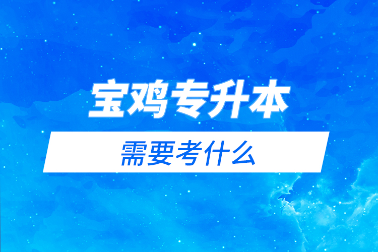 寶雞專升本需要考什么？