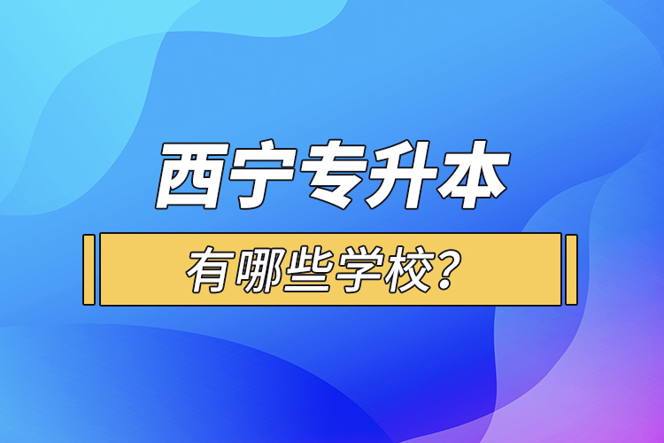 西寧專升本有哪些學校?