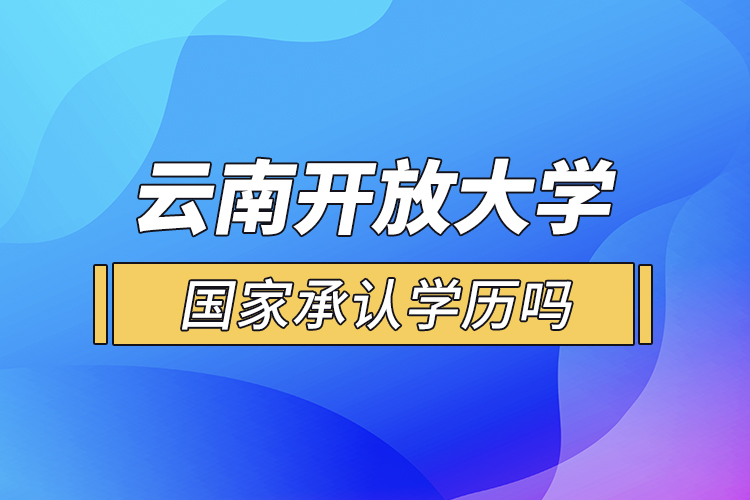 云南開放大學(xué)國家承認(rèn)學(xué)歷嗎？